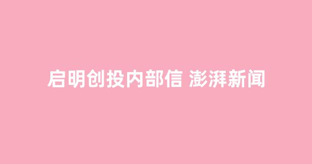 启明创投内部信 澎湃新闻(启明创投)_https://www.hhem8.com_上交所_第1张